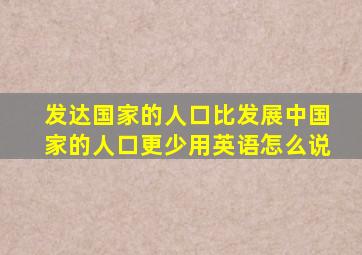 发达国家的人口比发展中国家的人口更少用英语怎么说