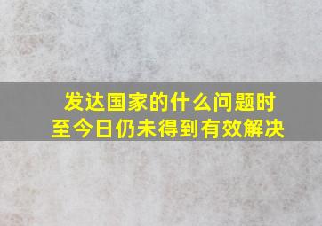 发达国家的什么问题时至今日仍未得到有效解决