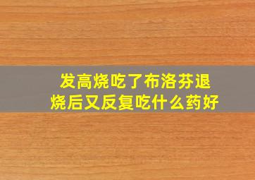 发高烧吃了布洛芬退烧后又反复吃什么药好