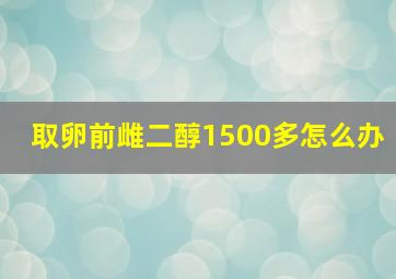 取卵前雌二醇1500多怎么办