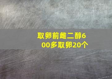 取卵前雌二醇600多取卵20个