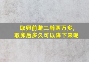 取卵前雌二醇两万多,取卵后多久可以降下来呢