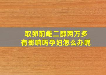 取卵前雌二醇两万多有影响吗孕妇怎么办呢