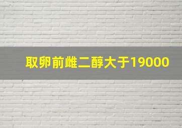 取卵前雌二醇大于19000