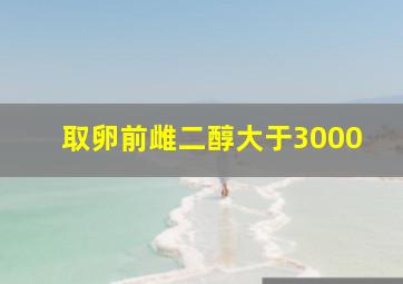 取卵前雌二醇大于3000