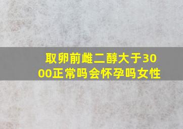 取卵前雌二醇大于3000正常吗会怀孕吗女性