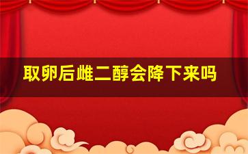 取卵后雌二醇会降下来吗