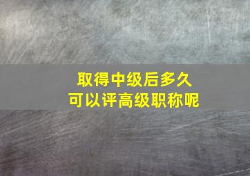 取得中级后多久可以评高级职称呢