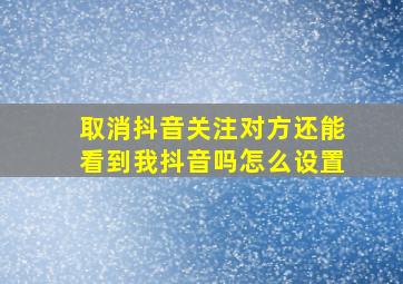 取消抖音关注对方还能看到我抖音吗怎么设置