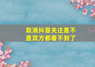 取消抖音关注是不是双方都看不到了