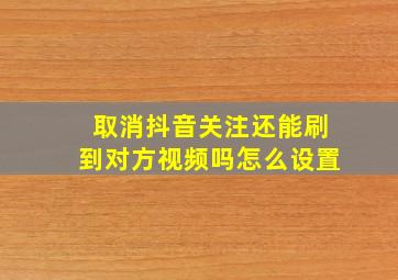 取消抖音关注还能刷到对方视频吗怎么设置