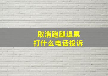 取消跑腿退票打什么电话投诉