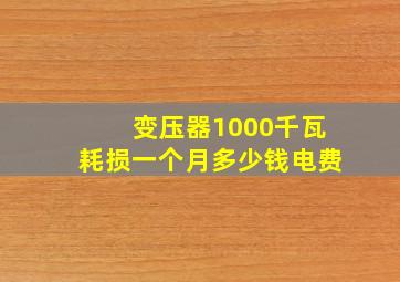 变压器1000千瓦耗损一个月多少钱电费