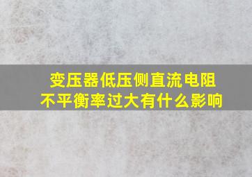 变压器低压侧直流电阻不平衡率过大有什么影响