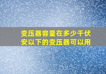 变压器容量在多少千伏安以下的变压器可以用