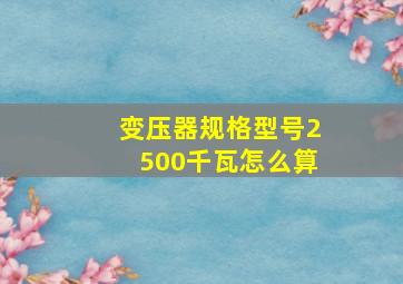 变压器规格型号2500千瓦怎么算