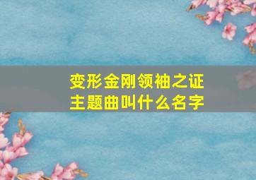 变形金刚领袖之证主题曲叫什么名字