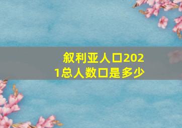 叙利亚人口2021总人数口是多少