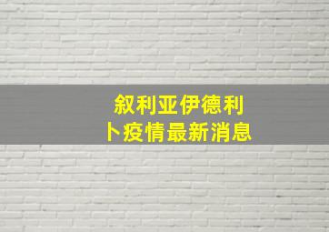 叙利亚伊德利卜疫情最新消息