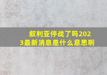 叙利亚停战了吗2023最新消息是什么意思啊