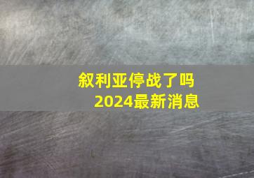 叙利亚停战了吗2024最新消息