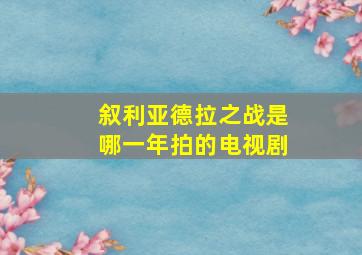 叙利亚德拉之战是哪一年拍的电视剧