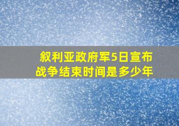 叙利亚政府军5日宣布战争结束时间是多少年