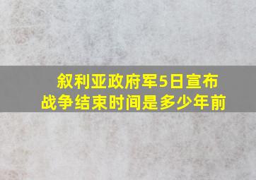 叙利亚政府军5日宣布战争结束时间是多少年前