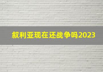 叙利亚现在还战争吗2023