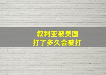 叙利亚被美国打了多久会被打