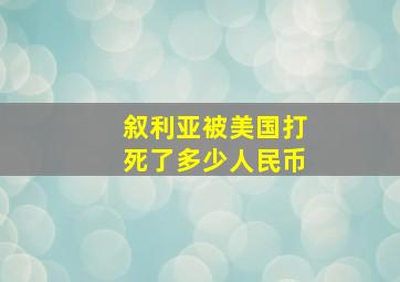 叙利亚被美国打死了多少人民币