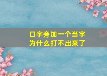 口字旁加一个当字为什么打不出来了