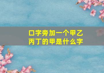 口字旁加一个甲乙丙丁的甲是什么字