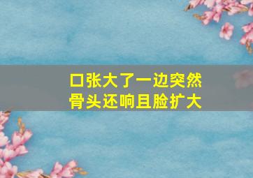 口张大了一边突然骨头还响且脸扩大