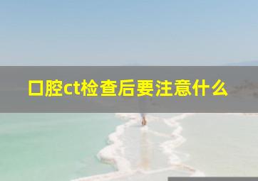 口腔ct检查后要注意什么