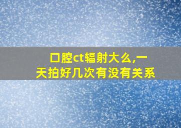 口腔ct辐射大么,一天拍好几次有没有关系