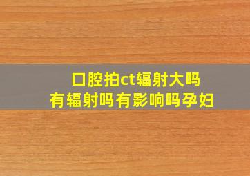 口腔拍ct辐射大吗有辐射吗有影响吗孕妇