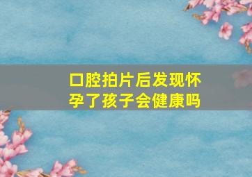 口腔拍片后发现怀孕了孩子会健康吗