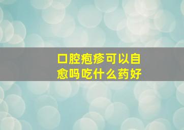 口腔疱疹可以自愈吗吃什么药好