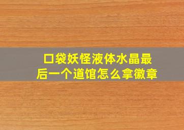 口袋妖怪液体水晶最后一个道馆怎么拿徽章