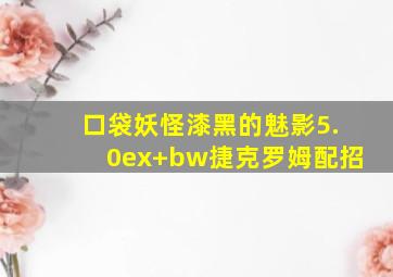 口袋妖怪漆黑的魅影5.0ex+bw捷克罗姆配招