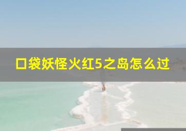 口袋妖怪火红5之岛怎么过