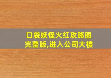 口袋妖怪火红攻略图完整版,进入公司大楼