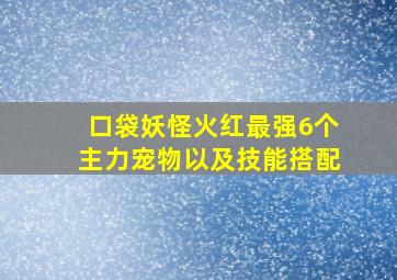 口袋妖怪火红最强6个主力宠物以及技能搭配