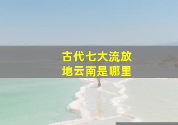 古代七大流放地云南是哪里