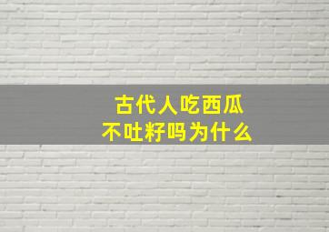 古代人吃西瓜不吐籽吗为什么