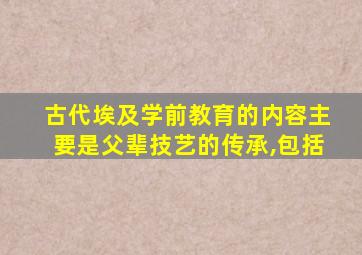 古代埃及学前教育的内容主要是父辈技艺的传承,包括