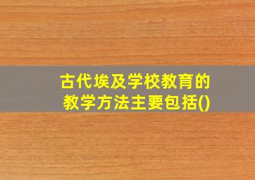 古代埃及学校教育的教学方法主要包括()