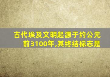 古代埃及文明起源于约公元前3100年,其终结标志是