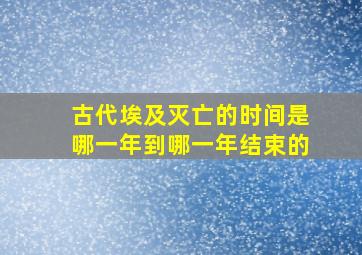 古代埃及灭亡的时间是哪一年到哪一年结束的